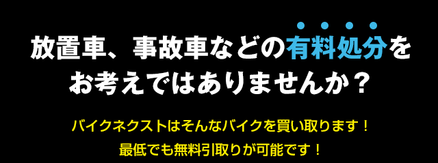 放置車、事故車などの有料処分をお考えではありませんか?バイクネクストはそんなバイクを買い取ります!最低でも無料引取りが可能です!