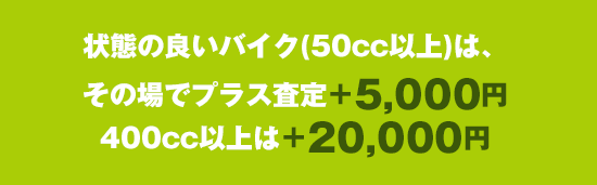 状態の良いバイク(50cc以上)は、その場でプラス査定+5,000円400cc以上は+20,000円